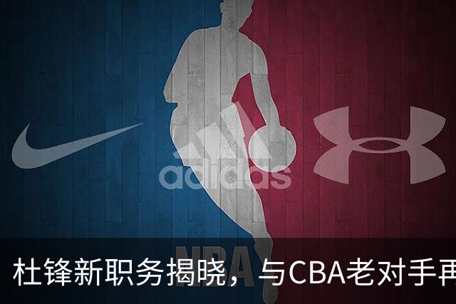 杜锋新职务揭晓，与CBA老对手再度携手解说！